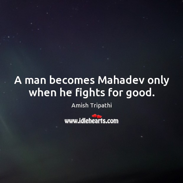 A man becomes Mahadev only when he fights for good. Amish Tripathi Picture Quote