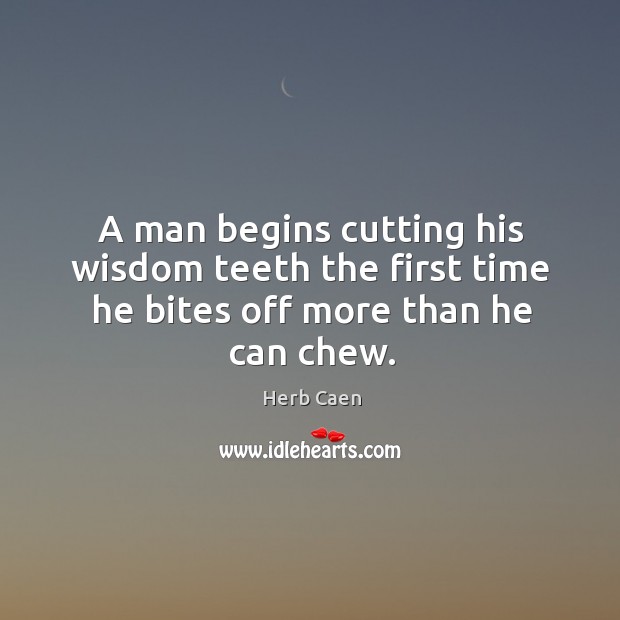 A man begins cutting his wisdom teeth the first time he bites off more than he can chew. Herb Caen Picture Quote