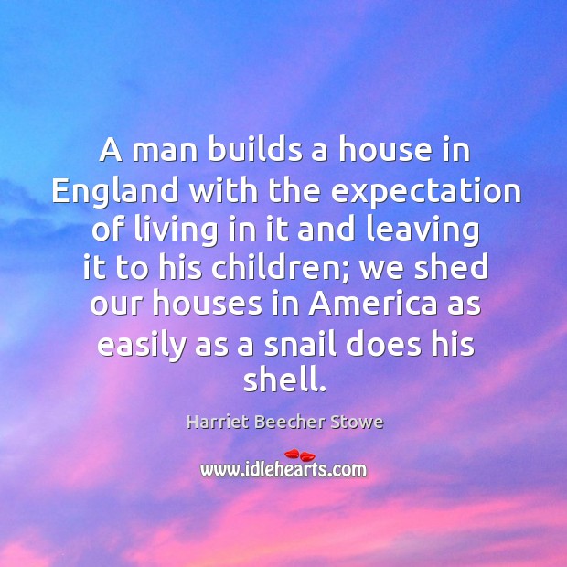 A man builds a house in england with the expectation of living in it and leaving it to his children; Harriet Beecher Stowe Picture Quote