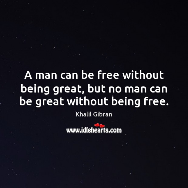 A man can be free without being great, but no man can be great without being free. Khalil Gibran Picture Quote