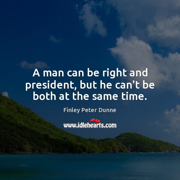 A man can be right and president, but he can’t be both at the same time. Finley Peter Dunne Picture Quote