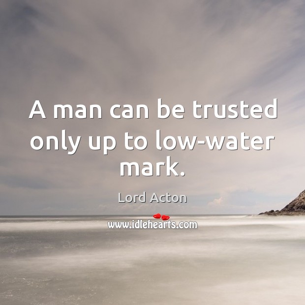A man can be trusted only up to low-water mark. Lord Acton Picture Quote