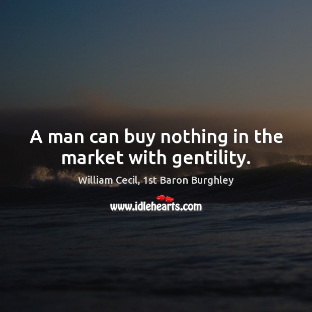 A man can buy nothing in the market with gentility. William Cecil, 1st Baron Burghley Picture Quote