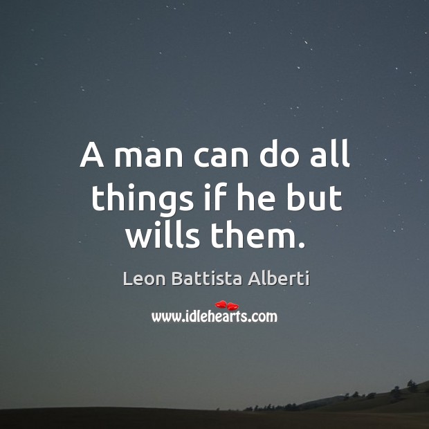 A man can do all things if he but wills them. Leon Battista Alberti Picture Quote