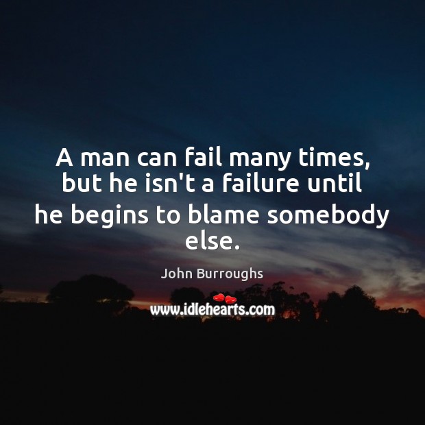 A man can fail many times, but he isn’t a failure until he begins to blame somebody else. John Burroughs Picture Quote