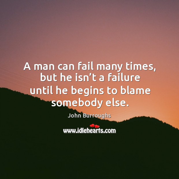 A man can fail many times, but he isn’t a failure until he begins to blame somebody else. John Burroughs Picture Quote