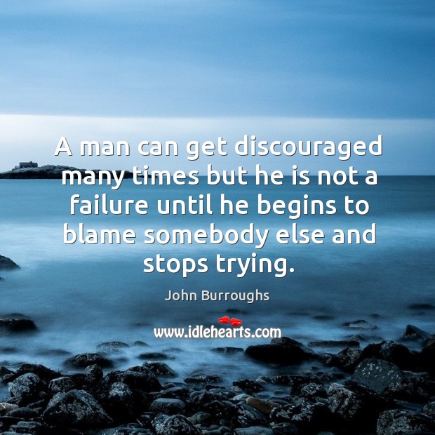 A man can get discouraged many times but he is not a failure until he begins to blame somebody else and stops trying. John Burroughs Picture Quote