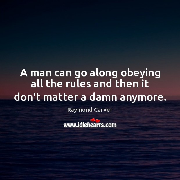 A man can go along obeying all the rules and then it don’t matter a damn anymore. Raymond Carver Picture Quote