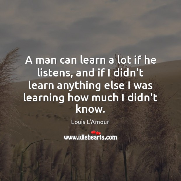 A man can learn a lot if he listens, and if I Louis L’Amour Picture Quote