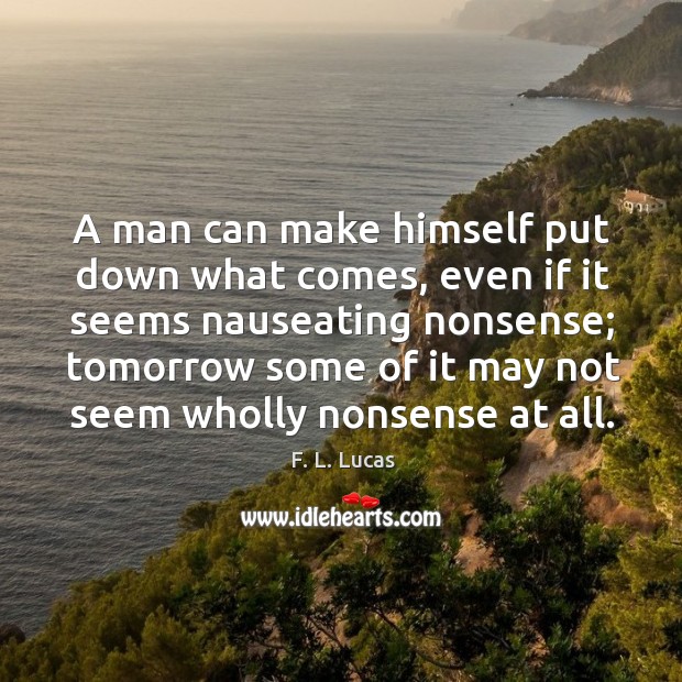 A man can make himself put down what comes, even if it seems nauseating nonsense F. L. Lucas Picture Quote