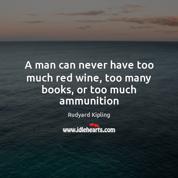 A man can never have too much red wine, too many books, or too much ammunition Rudyard Kipling Picture Quote