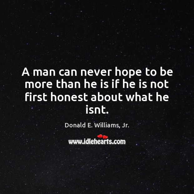 A man can never hope to be more than he is if he is not first honest about what he isnt. Donald E. Williams, Jr. Picture Quote