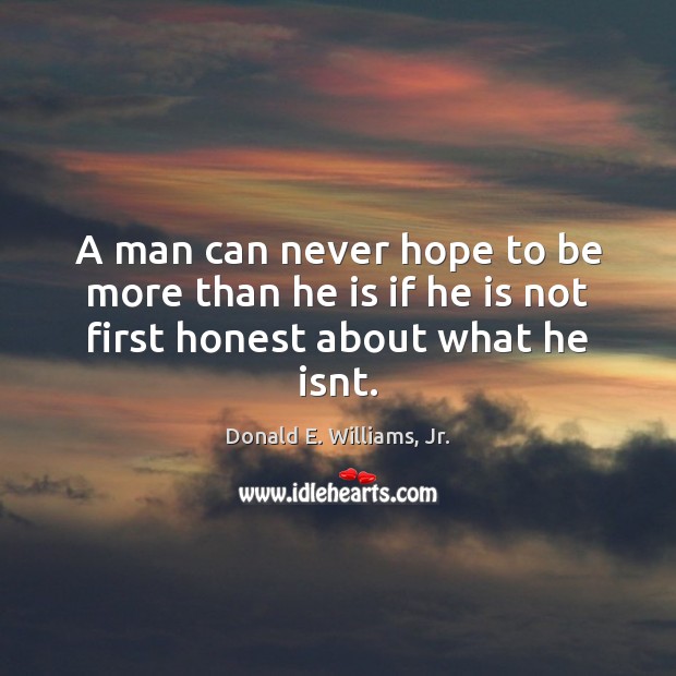 A man can never hope to be more than he is if he is not first honest about what he isnt. Donald E. Williams, Jr. Picture Quote