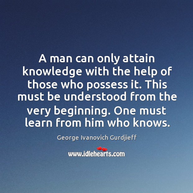 A man can only attain knowledge with the help of those who possess it. George Ivanovich Gurdjieff Picture Quote