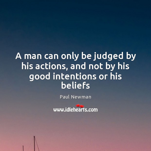 A man can only be judged by his actions, and not by his good intentions or his beliefs Paul Newman Picture Quote
