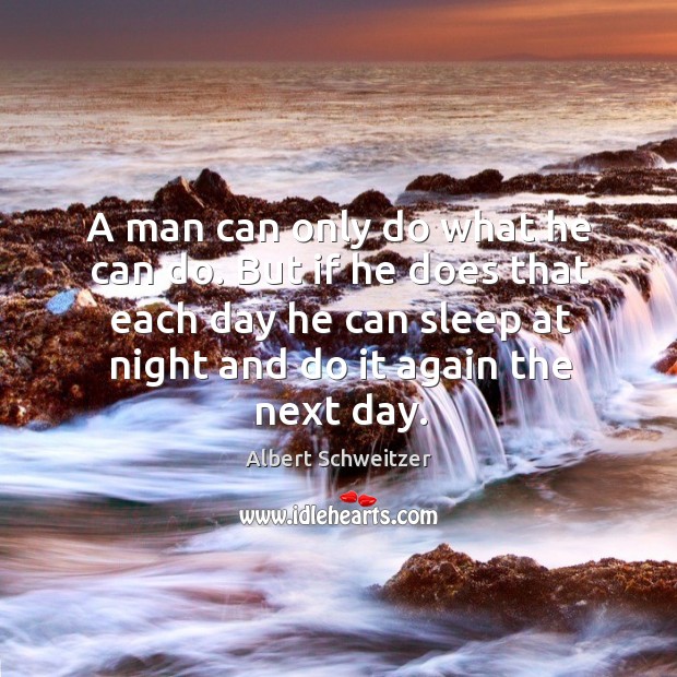 A man can only do what he can do. But if he does that each day he can sleep at night and do it again the next day. Albert Schweitzer Picture Quote