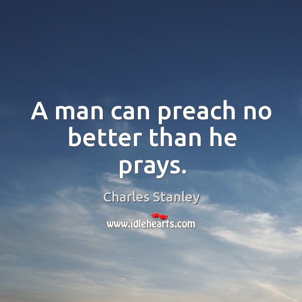 A man can preach no better than he prays. Charles Stanley Picture Quote