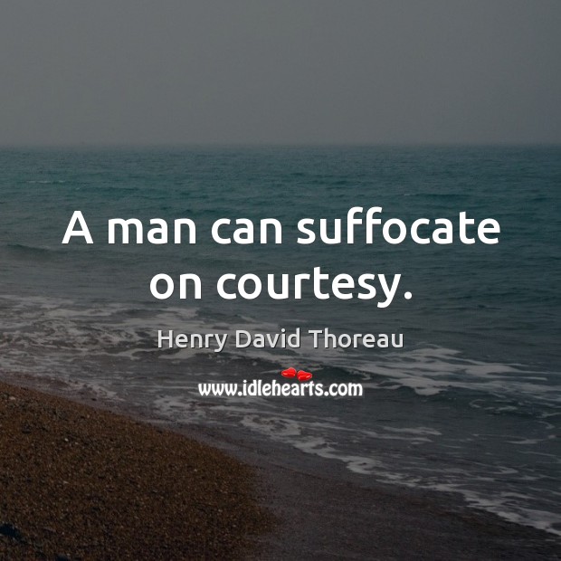 A man can suffocate on courtesy. Image