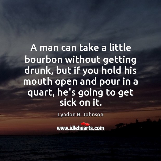 A man can take a little bourbon without getting drunk, but if Lyndon B. Johnson Picture Quote