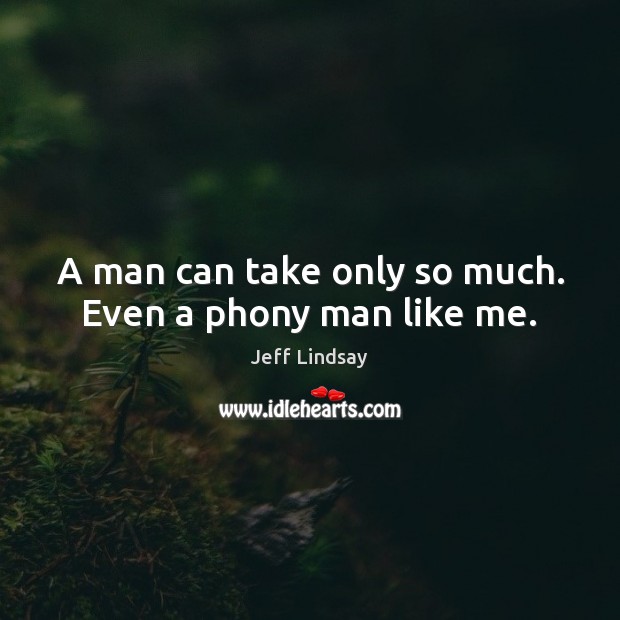 A man can take only so much. Even a phony man like me. Jeff Lindsay Picture Quote