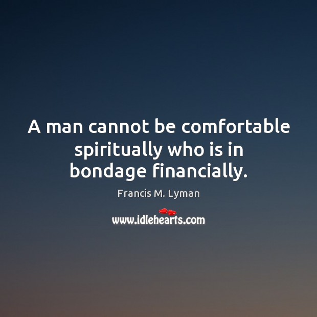 A man cannot be comfortable spiritually who is in bondage financially. Francis M. Lyman Picture Quote
