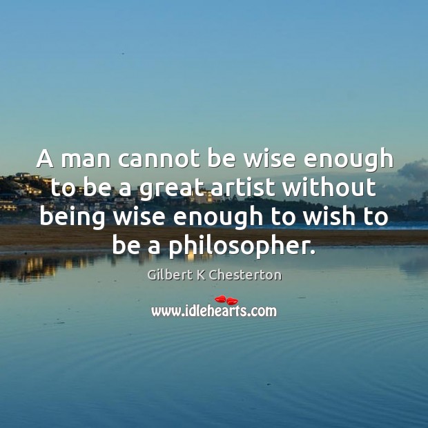 A man cannot be wise enough to be a great artist without Gilbert K Chesterton Picture Quote