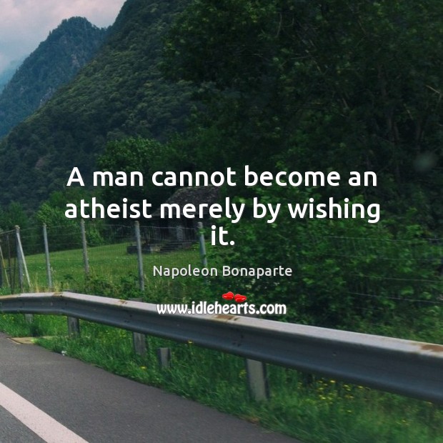 A man cannot become an atheist merely by wishing it. Napoleon Bonaparte Picture Quote