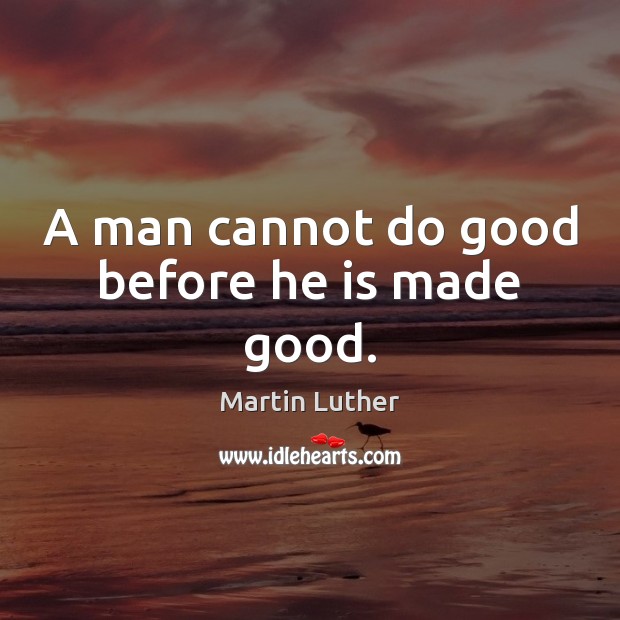 A man cannot do good before he is made good. Martin Luther Picture Quote