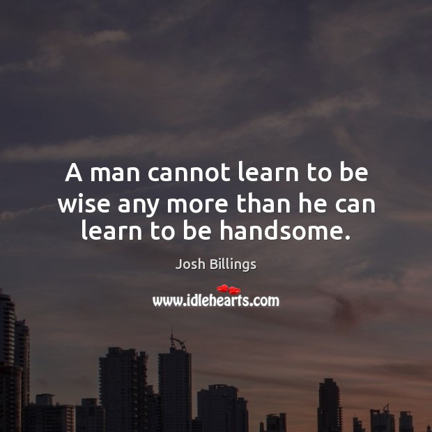 A man cannot learn to be wise any more than he can learn to be handsome. Image