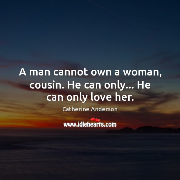 A man cannot own a woman, cousin. He can only… He can only love her. Catherine Anderson Picture Quote