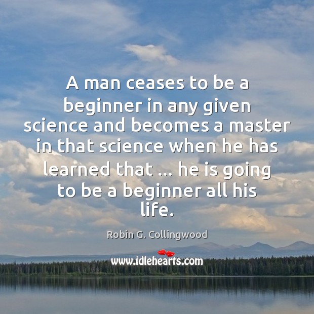 A man ceases to be a beginner in any given science and Robin G. Collingwood Picture Quote