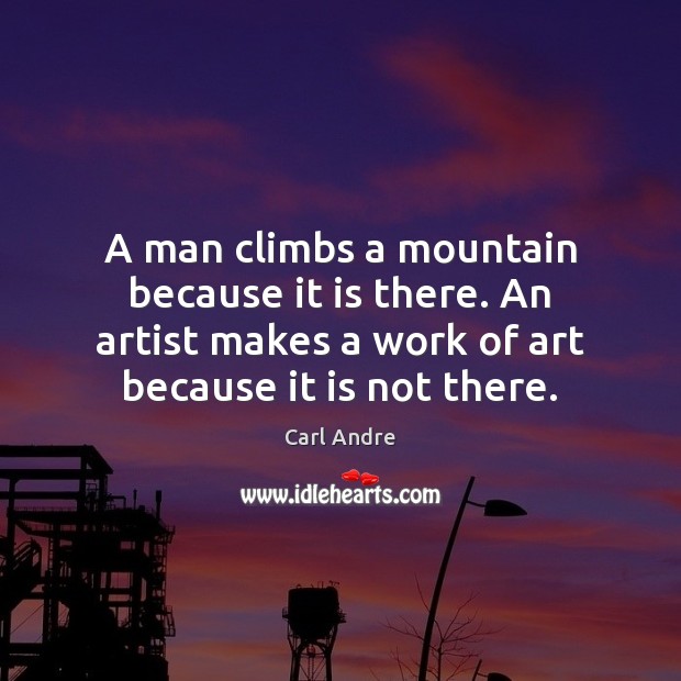 A man climbs a mountain because it is there. An artist makes Carl Andre Picture Quote