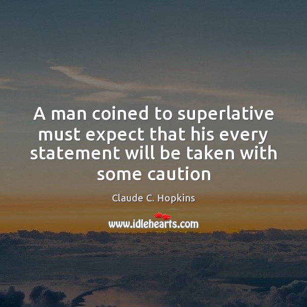 A man coined to superlative must expect that his every statement will Claude C. Hopkins Picture Quote