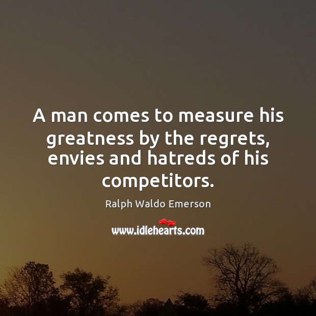 A man comes to measure his greatness by the regrets, envies and Image