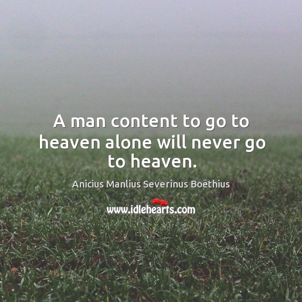 A man content to go to heaven alone will never go to heaven. Anicius Manlius Severinus Boëthius Picture Quote