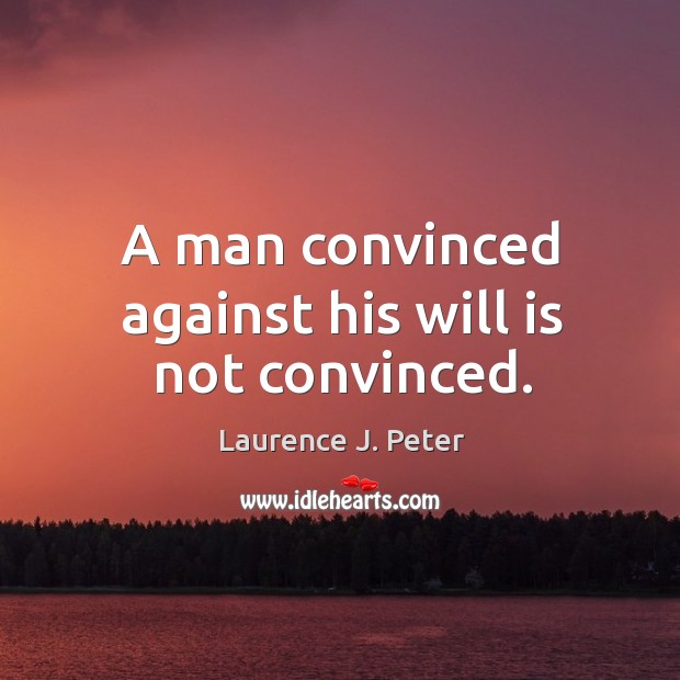 A man convinced against his will is not convinced. Laurence J. Peter Picture Quote