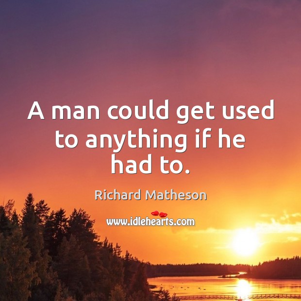 A man could get used to anything if he had to. Image
