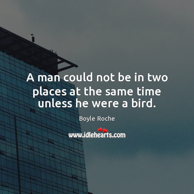 A man could not be in two places at the same time unless he were a bird. Boyle Roche Picture Quote