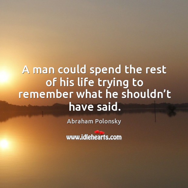 A man could spend the rest of his life trying to remember what he shouldn’t have said. Image