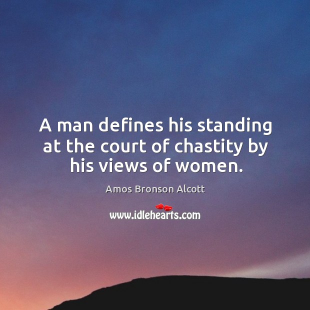 A man defines his standing at the court of chastity by his views of women. Amos Bronson Alcott Picture Quote