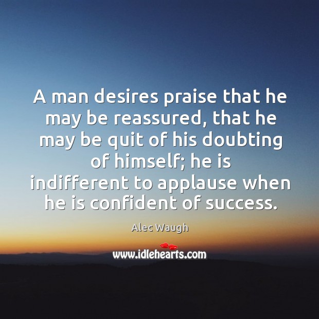 A man desires praise that he may be reassured, that he may be quit of his doubting of himself; Alec Waugh Picture Quote