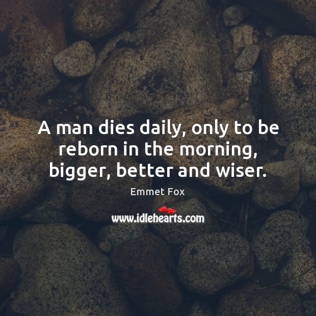 A man dies daily, only to be reborn in the morning, bigger, better and wiser. Emmet Fox Picture Quote