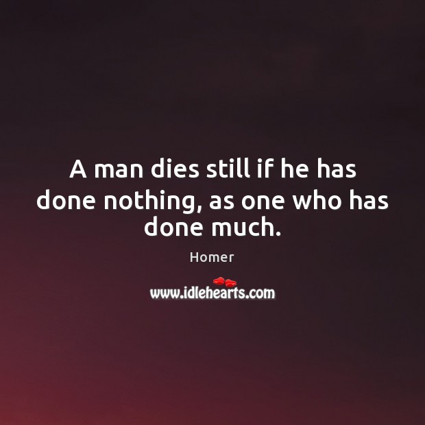 A man dies still if he has done nothing, as one who has done much. Homer Picture Quote