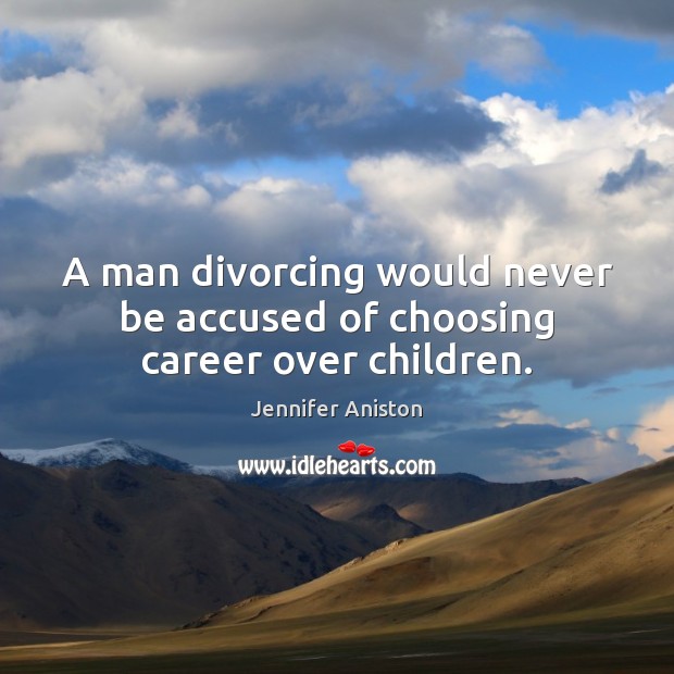 A man divorcing would never be accused of choosing career over children. Jennifer Aniston Picture Quote