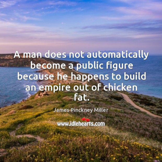 A man does not automatically become a public figure because he happens to build an empire out of chicken fat. James Pinckney Miller Picture Quote