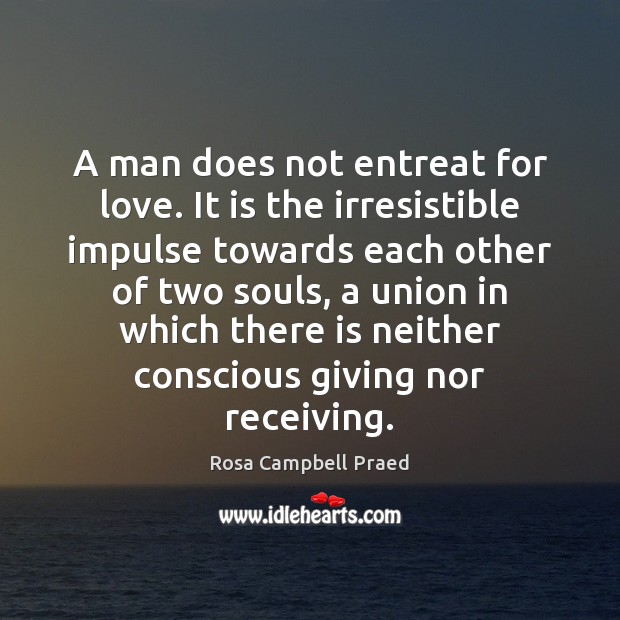 A man does not entreat for love. It is the irresistible impulse Rosa Campbell Praed Picture Quote