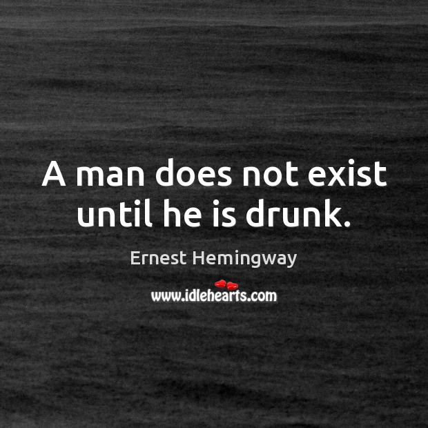 A man does not exist until he is drunk. Ernest Hemingway Picture Quote