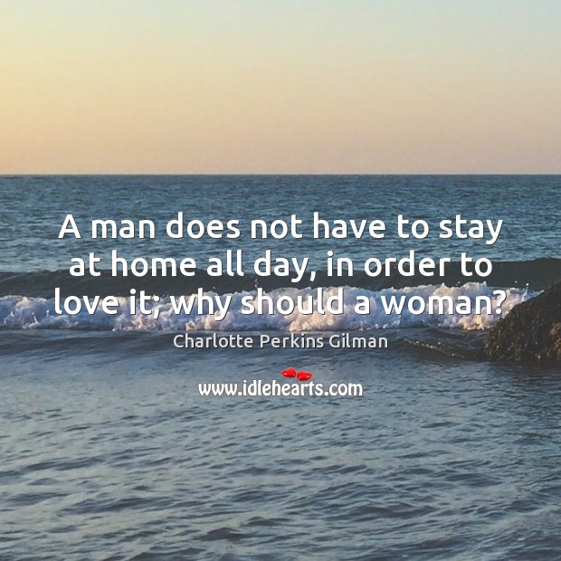 A man does not have to stay at home all day, in order to love it; why should a woman? Image