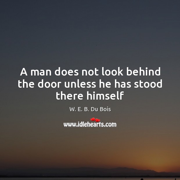 A man does not look behind the door unless he has stood there himself W. E. B. Du Bois Picture Quote
