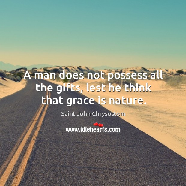 A man does not possess all the gifts, lest he think that grace is nature. Saint John Chrysostom Picture Quote